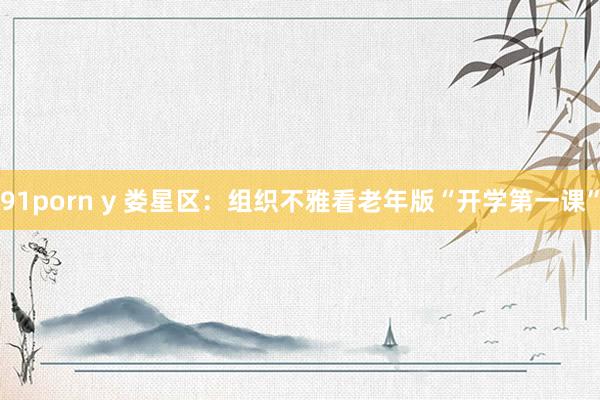 91porn y 娄星区：组织不雅看老年版“开学第一课”