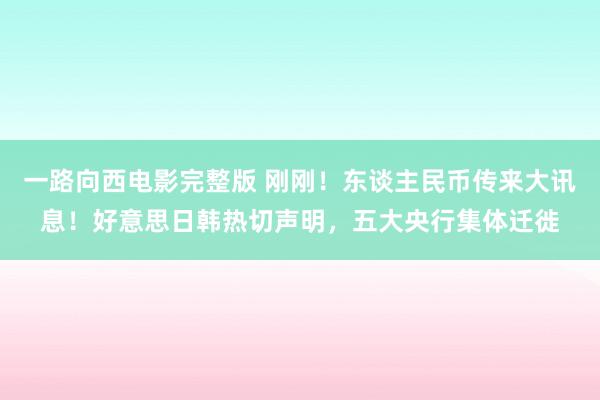 一路向西电影完整版 刚刚！东谈主民币传来大讯息！好意思日韩热切声明，五大央行集体迁徙