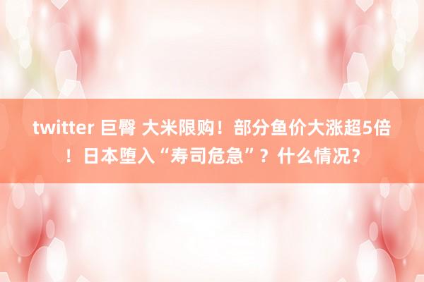 twitter 巨臀 大米限购！部分鱼价大涨超5倍！日本堕入“寿司危急”？什么情况？