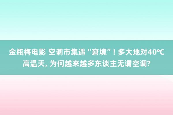 金瓶梅电影 空调市集遇“窘境”! 多大地对40℃高温天, 为何越来越多东谈主无谓空调?
