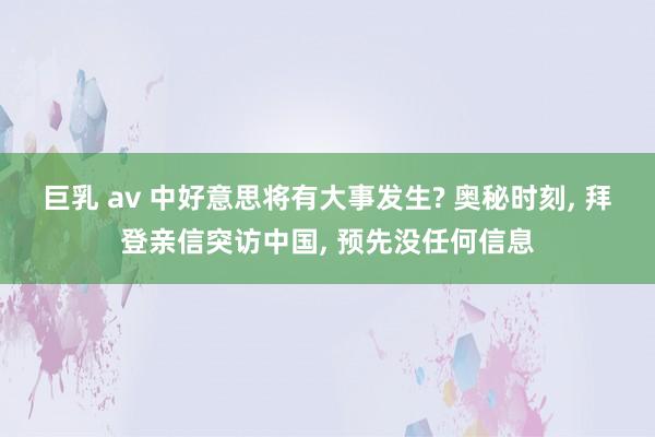 巨乳 av 中好意思将有大事发生? 奥秘时刻, 拜登亲信突访中国, 预先没任何信息