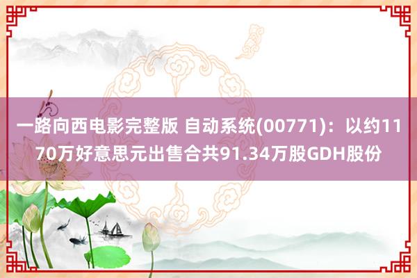 一路向西电影完整版 自动系统(00771)：以约1170万好意思元出售合共91.34万股GDH股份