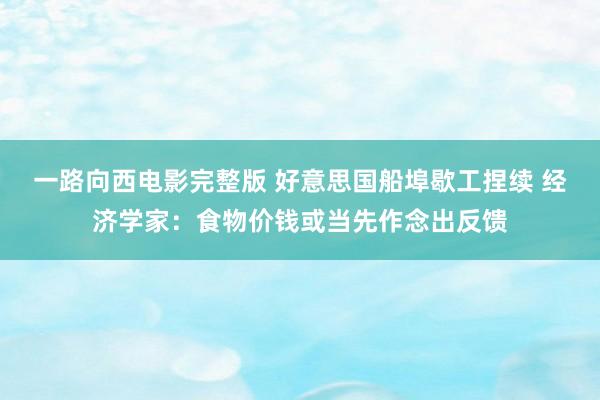 一路向西电影完整版 好意思国船埠歇工捏续 经济学家：食物价钱或当先作念出反馈
