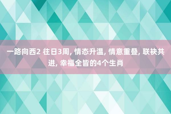 一路向西2 往日3周, 情态升温, 情意重叠, 联袂共进, 幸福全皆的4个生肖