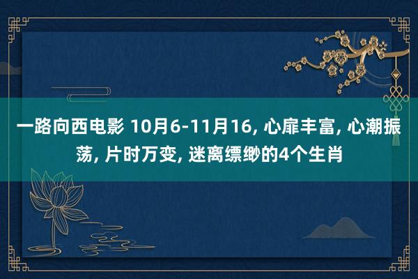 一路向西电影 10月6-11月16, 心扉丰富, 心潮振荡, 片时万变, 迷离缥缈的4个生肖