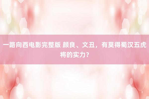 一路向西电影完整版 颜良、文丑，有莫得蜀汉五虎将的实力？