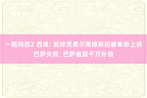 一路向西2 西媒: 前球员费尔南德斯因被奉命上诉巴萨失败, 巴萨省超千万补偿