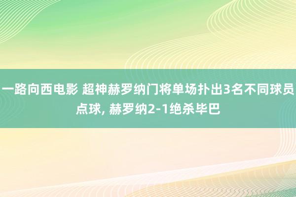 一路向西电影 超神赫罗纳门将单场扑出3名不同球员点球, 赫罗纳2-1绝杀毕巴