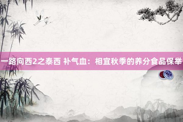 一路向西2之泰西 补气血：相宜秋季的养分食品保举