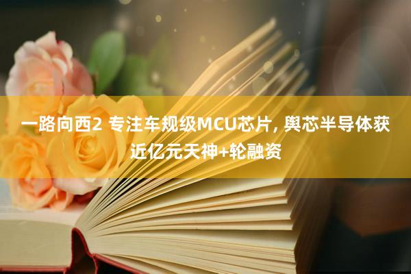 一路向西2 专注车规级MCU芯片, 舆芯半导体获近亿元天神+轮融资
