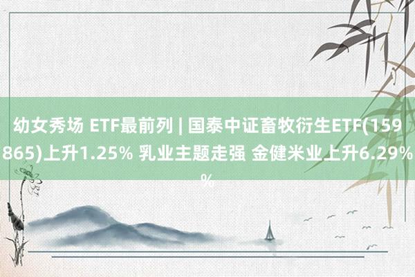 幼女秀场 ETF最前列 | 国泰中证畜牧衍生ETF(159865)上升1.25% 乳业主题走强 金健米业上升6.29%