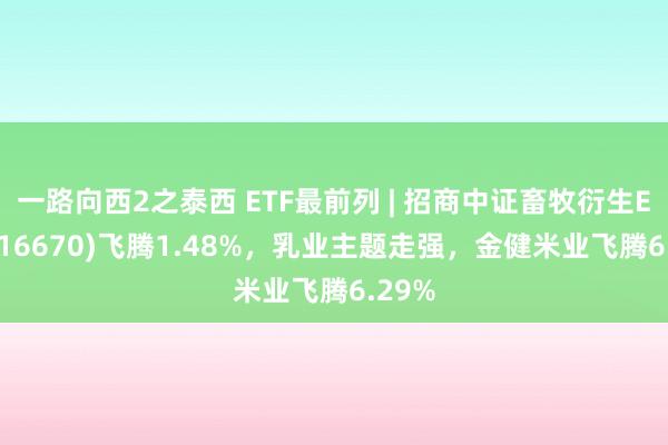 一路向西2之泰西 ETF最前列 | 招商中证畜牧衍生ETF(516670)飞腾1.48%，乳业主题走强，金健米业飞腾6.29%