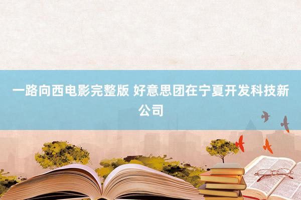 一路向西电影完整版 好意思团在宁夏开发科技新公司