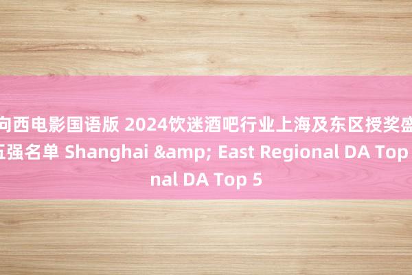 一路向西电影国语版 2024饮迷酒吧行业上海及东区授奖盛典前五强名单 Shanghai & East Regional DA Top 5