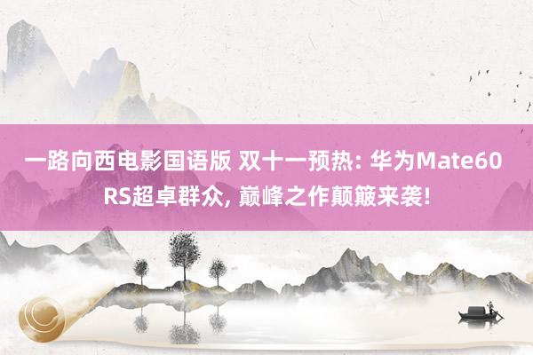 一路向西电影国语版 双十一预热: 华为Mate60 RS超卓群众, 巅峰之作颠簸来袭!