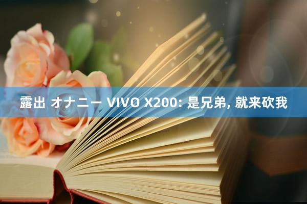 露出 オナニー VIVO X200: 是兄弟, 就来砍我
