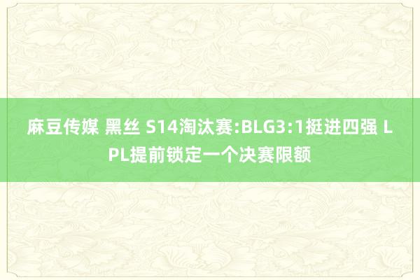 麻豆传媒 黑丝 S14淘汰赛:BLG3:1挺进四强 LPL提前锁定一个决赛限额