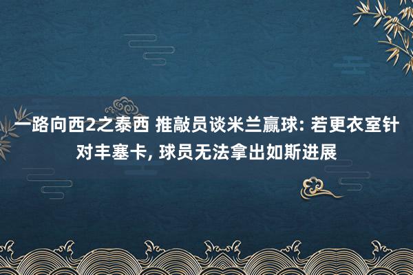 一路向西2之泰西 推敲员谈米兰赢球: 若更衣室针对丰塞卡, 球员无法拿出如斯进展