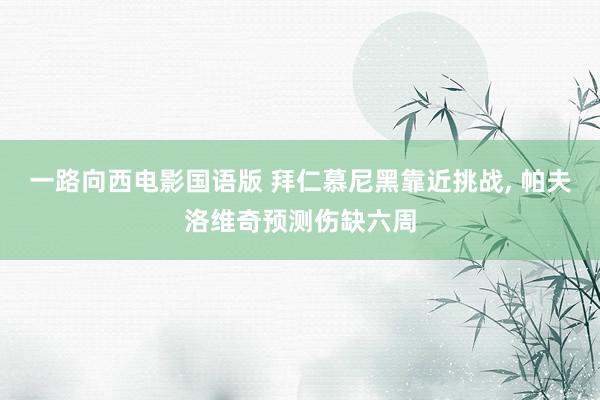 一路向西电影国语版 拜仁慕尼黑靠近挑战, 帕夫洛维奇预测伤缺六周