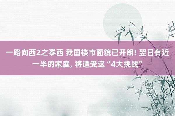 一路向西2之泰西 我国楼市面貌已开朗! 翌日有近一半的家庭, 将遭受这“4大挑战”