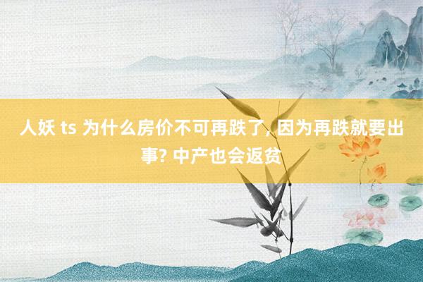 人妖 ts 为什么房价不可再跌了, 因为再跌就要出事? 中产也会返贫