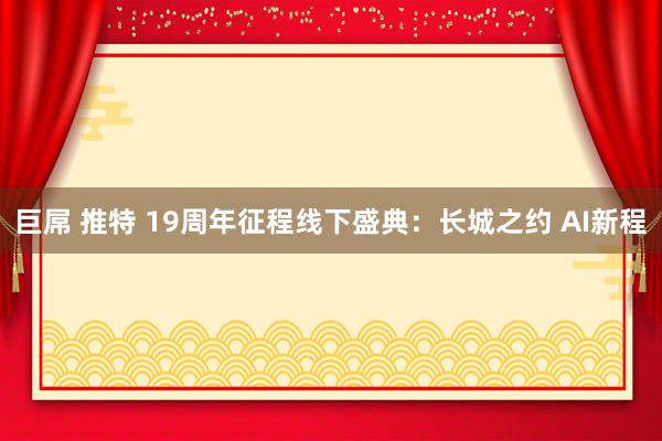 巨屌 推特 19周年征程线下盛典：长城之约 AI新程