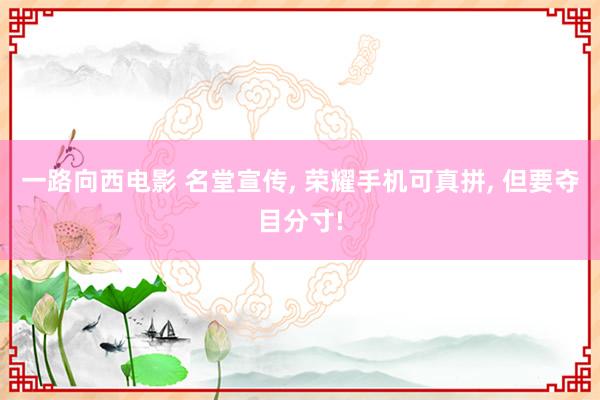一路向西电影 名堂宣传, 荣耀手机可真拼, 但要夺目分寸!