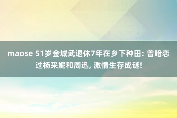 maose 51岁金城武退休7年在乡下种田: 曾暗恋过杨采妮和周迅, 激情生存成谜!