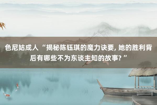 色尼姑成人 “揭秘陈钰琪的魔力诀要, 她的胜利背后有哪些不为东谈主知的故事? ”
