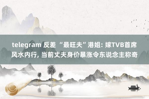 telegram 反差 “最旺夫”港姐: 嫁TVB首席风水内行, 当前丈夫身价暴涨令东说念主称奇
