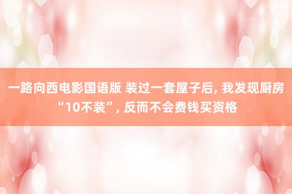 一路向西电影国语版 装过一套屋子后, 我发现厨房“10不装”, 反而不会费钱买资格