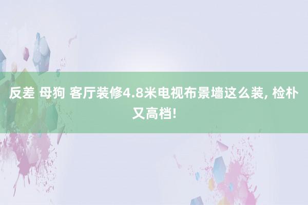 反差 母狗 客厅装修4.8米电视布景墙这么装, 检朴又高档!
