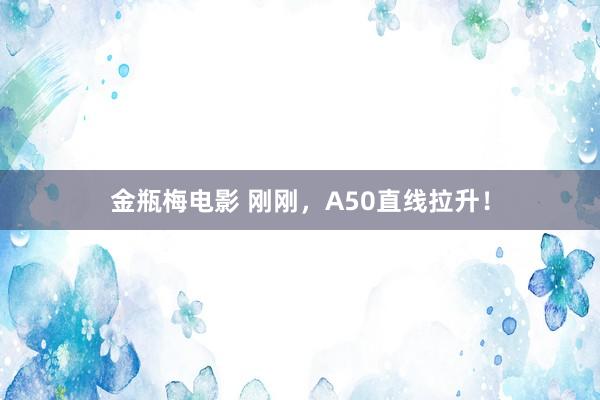 金瓶梅电影 刚刚，A50直线拉升！
