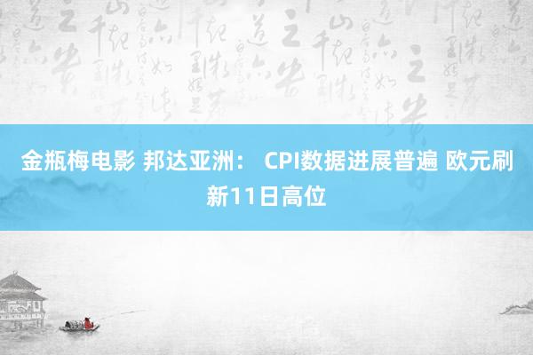 金瓶梅电影 邦达亚洲： CPI数据进展普遍 欧元刷新11日高位