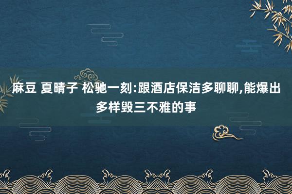 麻豆 夏晴子 松驰一刻:跟酒店保洁多聊聊,能爆出多样毁三不雅的事