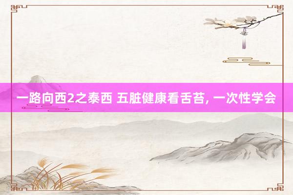一路向西2之泰西 五脏健康看舌苔, 一次性学会