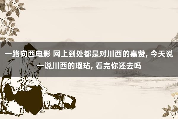一路向西电影 网上到处都是对川西的嘉赞, 今天说一说川西的瑕玷, 看完你还去吗