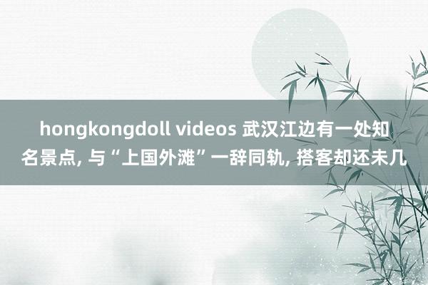 hongkongdoll videos 武汉江边有一处知名景点, 与“上国外滩”一辞同轨, 搭客却还未几