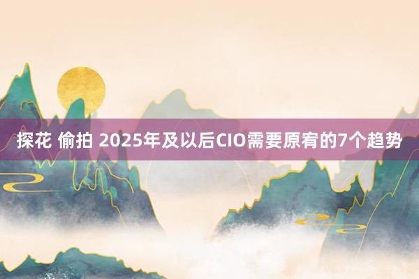 探花 偷拍 2025年及以后CIO需要原宥的7个趋势