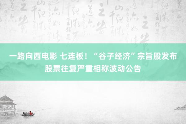 一路向西电影 七连板！“谷子经济”宗旨股发布股票往复严重相称波动公告