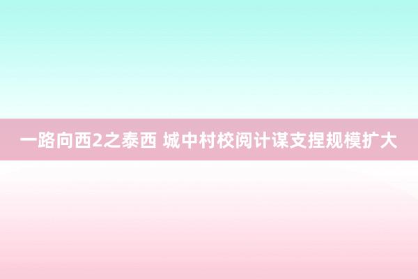 一路向西2之泰西 城中村校阅计谋支捏规模扩大