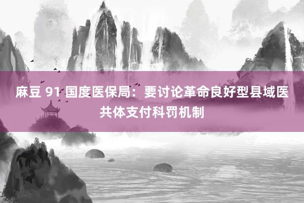 麻豆 91 国度医保局：要讨论革命良好型县域医共体支付科罚机制