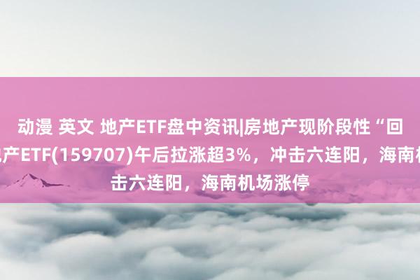 动漫 英文 地产ETF盘中资讯|房地产现阶段性“回稳”！地产ETF(159707)午后拉涨超3%，冲击六连阳，海南机场涨停