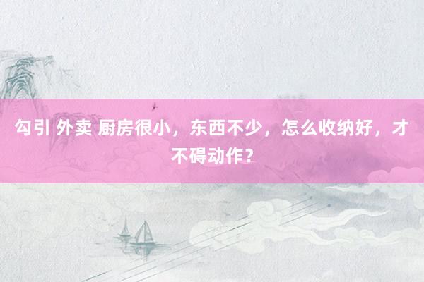 勾引 外卖 厨房很小，东西不少，怎么收纳好，才不碍动作？