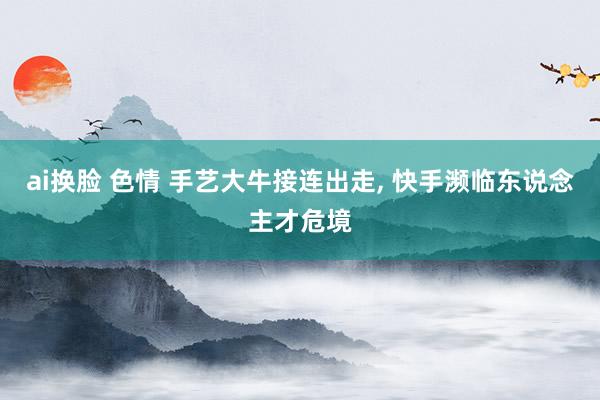 ai换脸 色情 手艺大牛接连出走, 快手濒临东说念主才危境