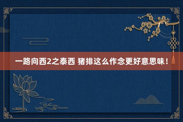 一路向西2之泰西 猪排这么作念更好意思味！