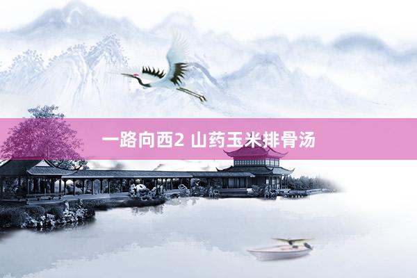 一路向西2 山药玉米排骨汤
