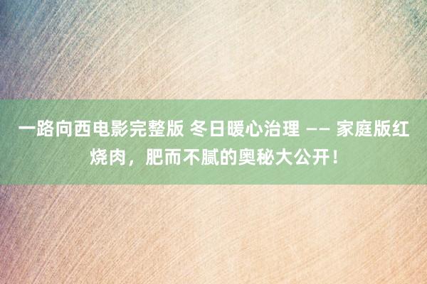 一路向西电影完整版 冬日暖心治理 —— 家庭版红烧肉，肥而不腻的奥秘大公开！