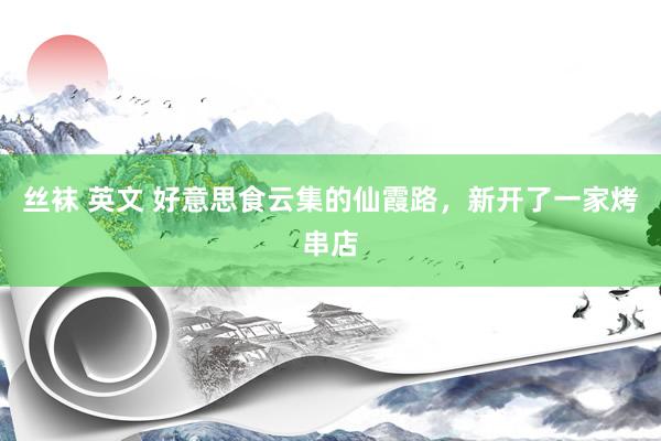 丝袜 英文 好意思食云集的仙霞路，新开了一家烤串店