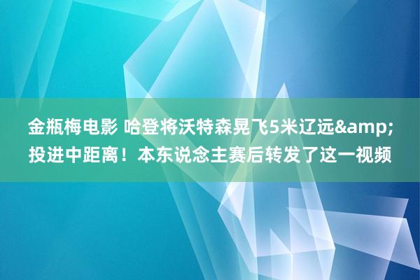 金瓶梅电影 哈登将沃特森晃飞5米辽远&投进中距离！本东说念主赛后转发了这一视频